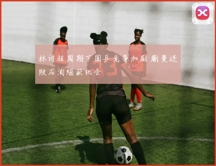 林诗栋周期下国乒竞争加剧 蒯曼连败石洵瑶获机会
