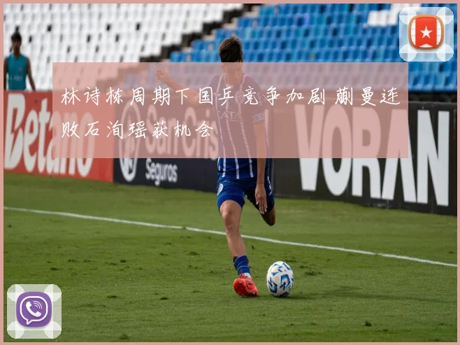 林诗栋周期下国乒竞争加剧 蒯曼连败石洵瑶获机会